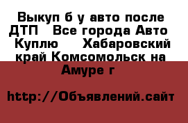 Выкуп б/у авто после ДТП - Все города Авто » Куплю   . Хабаровский край,Комсомольск-на-Амуре г.